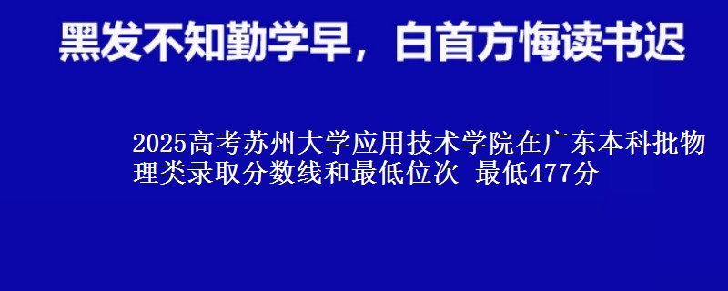 2025高考苏州大学应用技术学院在广东本科批物理类录取分数线和最低位次 最低477分