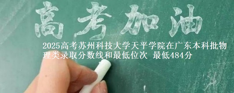 2025高考苏州科技大学天平学院在广东本科批物理类录取分数线和最低位次 最低484分