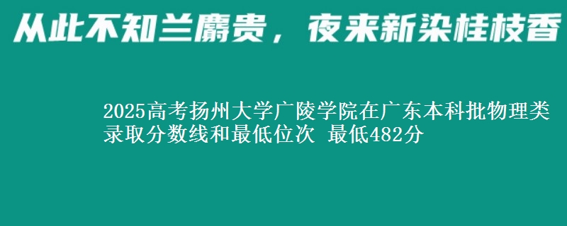 2025高考扬州大学广陵学院在广东本科批物理类录取分数线和最低位次 最低482分