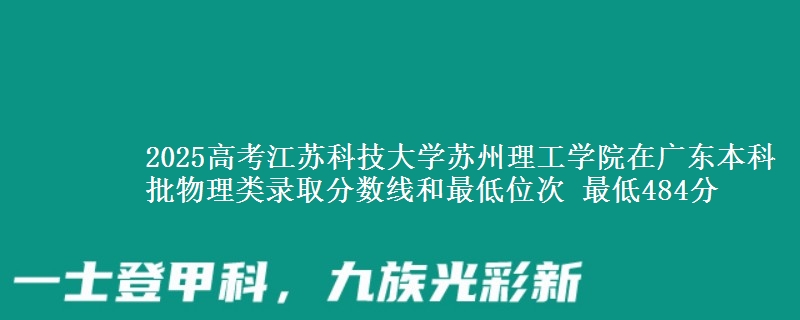 2025高考江苏科技大学苏州理工学院在广东本科批物理类录取分数线和最低位次 最低484分