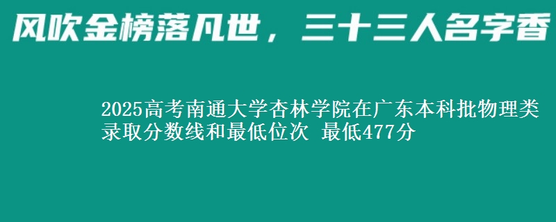 2025高考南通大学杏林学院在广东本科批物理类录取分数线和最低位次 最低477分