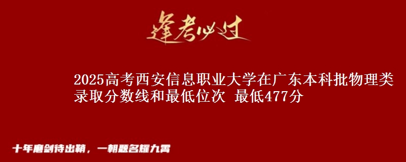 2025高考西安信息职业大学在广东本科批物理类录取分数线和最低位次 最低477分