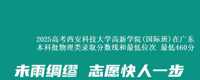 2025高考西安科技大学高新学院(国际班)在广东本科批物理类录取分数线和最低位次 最低460分