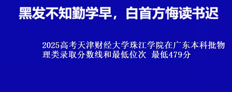 2025高考天津财经大学珠江学院在广东本科批物理类录取分数线和最低位次 最低479分