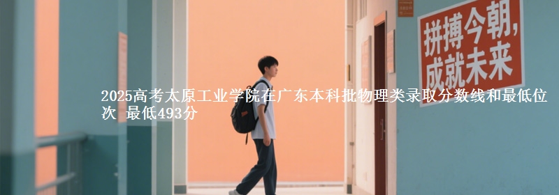 2025高考太原工业学院在广东本科批物理类录取分数线和最低位次 最低493分