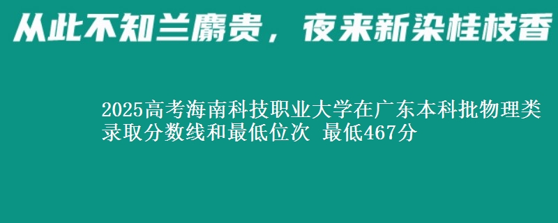2025高考海南科技职业大学在广东本科批物理类录取分数线和最低位次 最低467分
