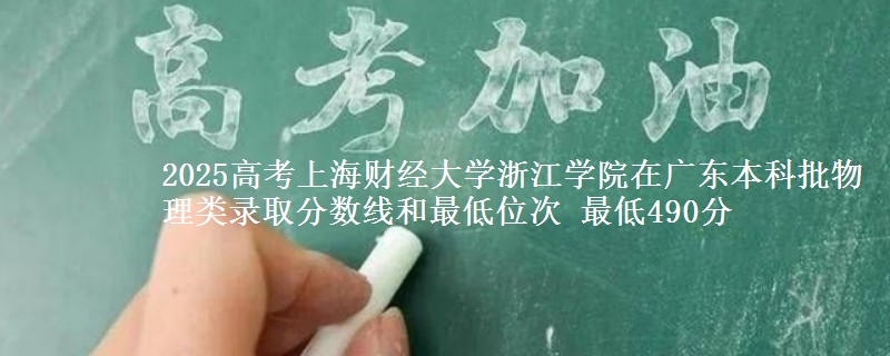 2025高考上海财经大学浙江学院在广东本科批物理类录取分数线和最低位次 最低490分