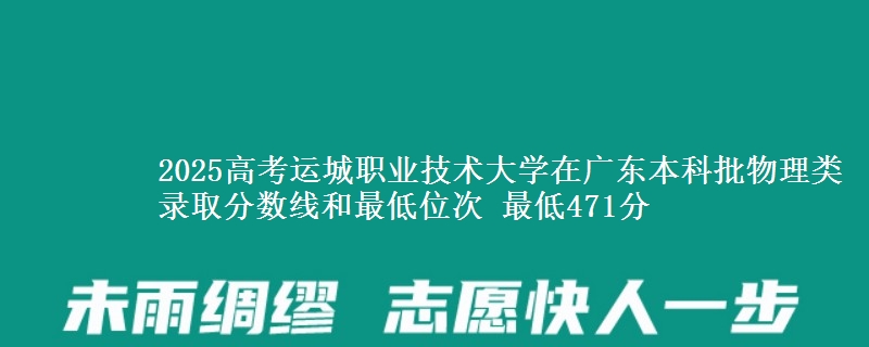 2025高考运城职业技术大学在广东本科批物理类录取分数线和最低位次 最低471分