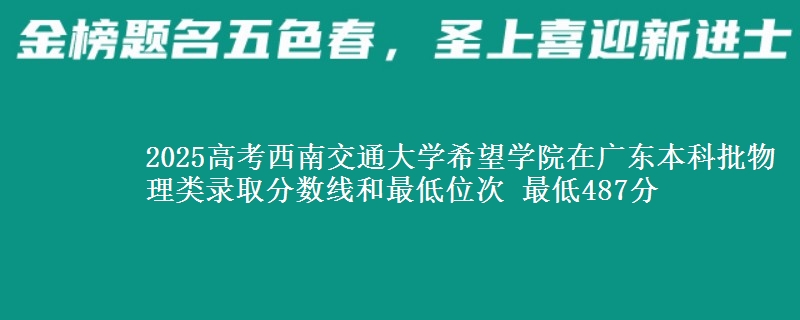 2025高考西南交通大学希望学院在广东本科批物理类录取分数线和最低位次 最低487分