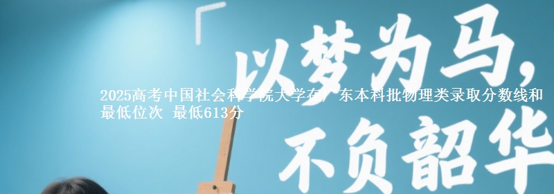 2025高考中国社会科学院大学在广东本科批物理类录取分数线和最低位次 最低613分
