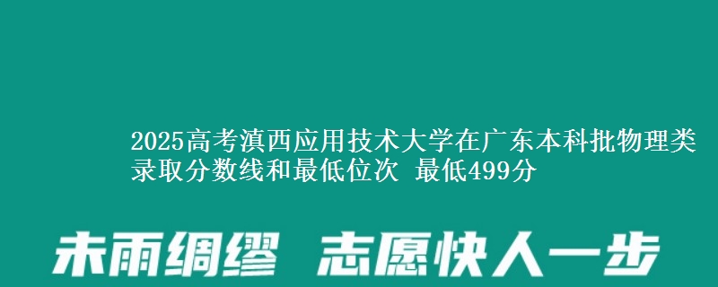 2025高考滇西应用技术大学在广东本科批物理类录取分数线和最低位次 最低499分