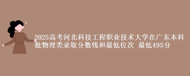 2025高考河北科技工程职业技术大学在广东本科批物理类录取分数线和最低位次 最低495分
