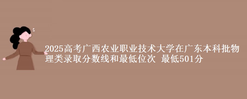 2025高考广西农业职业技术大学在广东本科批物理类录取分数线和最低位次 最低501分