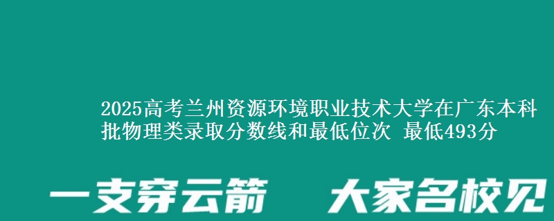 2025高考兰州资源环境职业技术大学在广东本科批物理类录取分数线和最低位次 最低493分