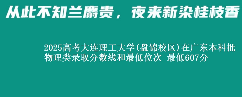 2025高考大连理工大学(盘锦校区)在广东本科批物理类录取分数线和最低位次 最低607分