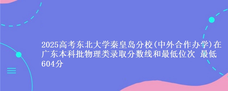 2025高考东北大学秦皇岛分校(中外合作办学)在广东本科批物理类录取分数线和最低位次 最低604分