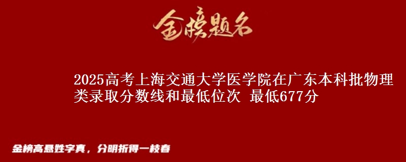 2025高考上海交通大学医学院在广东本科批物理类录取分数线和最低位次 最低677分