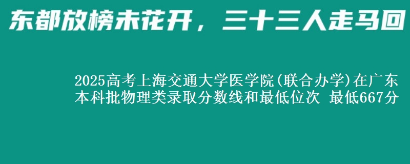 2025高考上海交通大学医学院(联合办学)在广东本科批物理类录取分数线和最低位次 最低667分