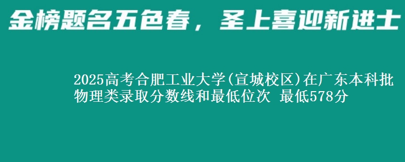 2025高考合肥工业大学(宣城校区)在广东本科批物理类录取分数线和最低位次 最低578分