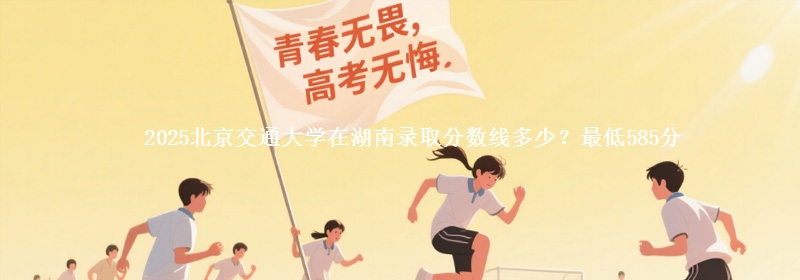 2025北京交通大学在湖南录取分数线多少？最低585分