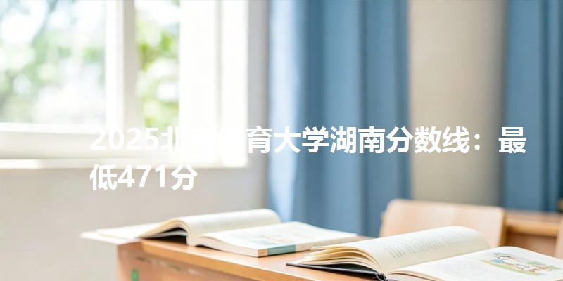 2025北京体育大学湖南分数线:最低471分