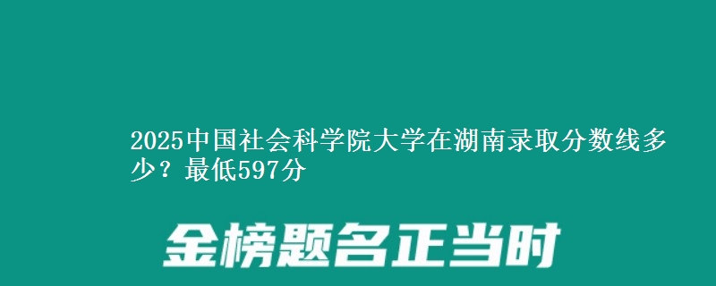 2025中国社会科学院大学在湖南录取分数线多少?最低597分