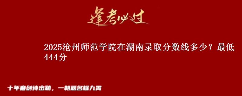 2025沧州师范学院在湖南录取分数线多少?最低444分