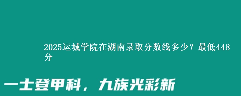 2025运城学院在湖南录取分数线多少？最低448分