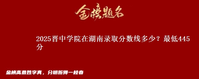 2025晋中学院在湖南录取分数线多少？最低445分