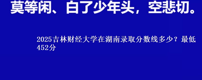 2025吉林财经大学在湖南录取分数线多少?最低452分