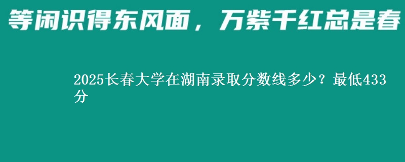 2025长春大学在湖南录取分数线多少?最低433分