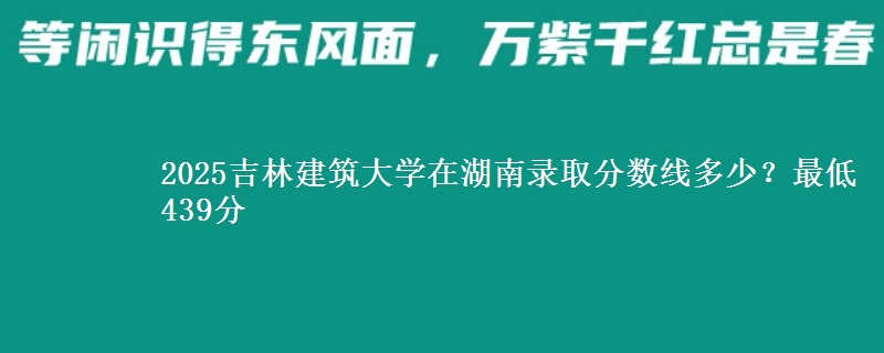 2025吉林建筑大学在湖南录取分数线多少?最低439分