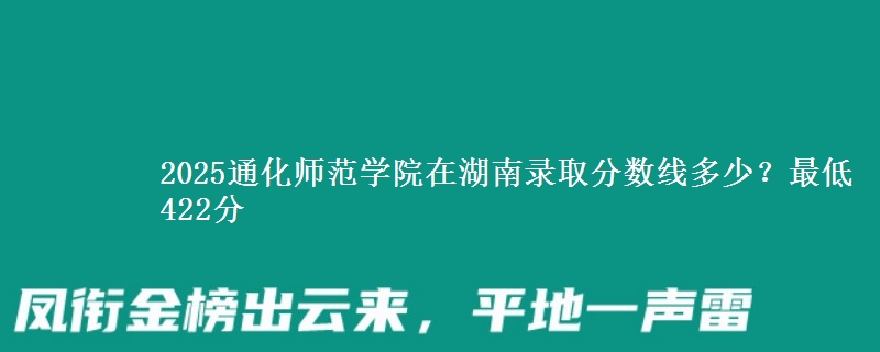 2025通化师范学院在湖南录取分数线多少?最低422分