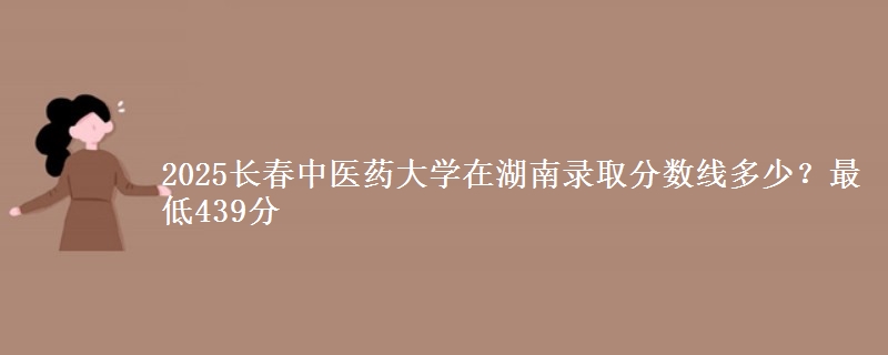 2025长春中医药大学在湖南录取分数线多少?最低439分