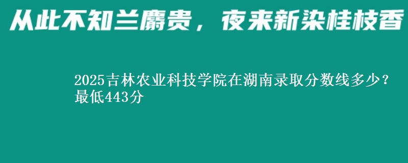 2025吉林农业科技学院在湖南录取分数线多少?最低443分
