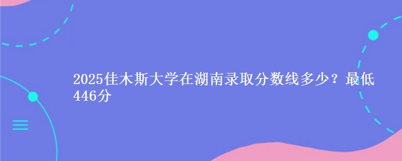 2025佳木斯大学在湖南录取分数线多少?最低446分