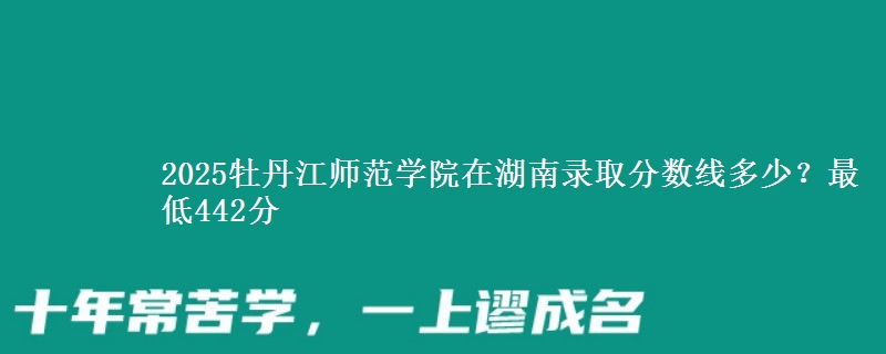 2025牡丹江师范学院在湖南录取分数线多少?最低442分