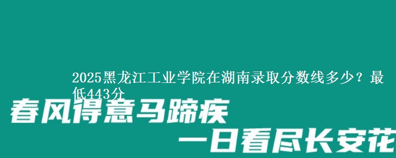 2025黑龙江工业学院在湖南录取分数线多少?最低443分