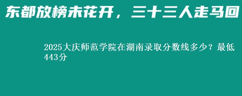 2025大庆师范学院在湖南录取分数线多少?最低443分