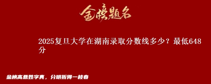 2025复旦大学在湖南录取分数线多少?最低648分