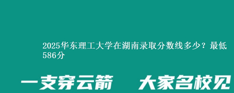 2025华东理工大学在湖南录取分数线多少?最低586分