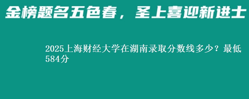 2025上海财经大学在湖南录取分数线多少?最低584分