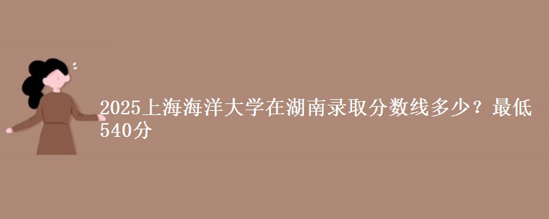 2025上海海洋大学在湖南录取分数线多少?最低540分