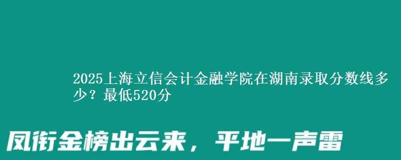 2025上海立信会计金融学院在湖南录取分数线多少?最低520分