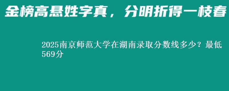 2025南京师范大学在湖南录取分数线多少?最低569分