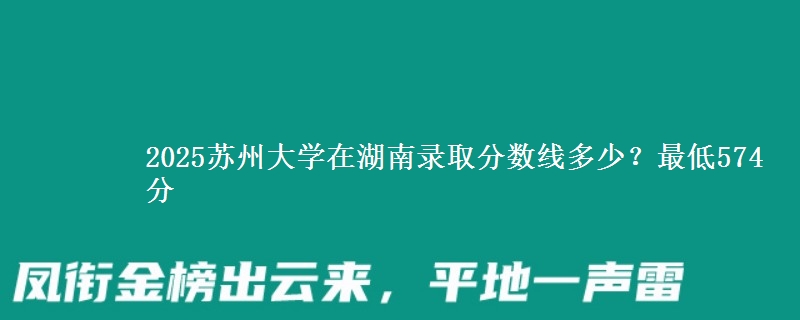 2025苏州大学在湖南录取分数线多少?最低574分