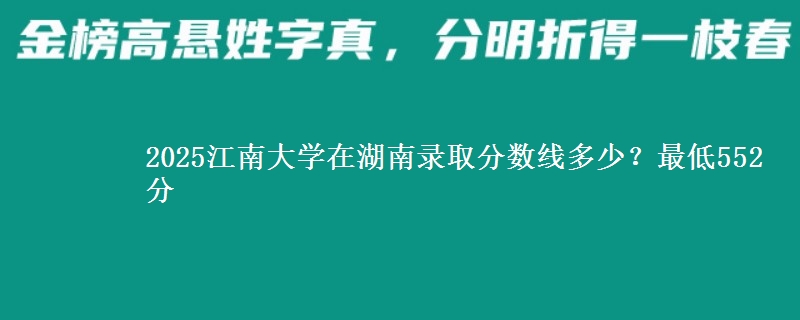 2025江南大学在湖南录取分数线多少?最低552分