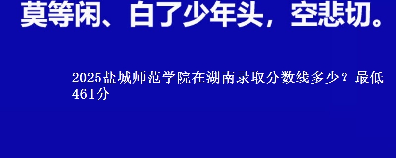 2025盐城师范学院在湖南录取分数线多少?最低461分