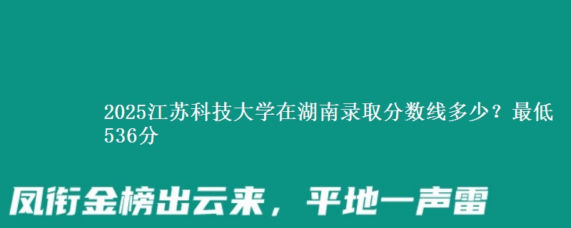 2025江苏科技大学在湖南录取分数线多少?最低536分