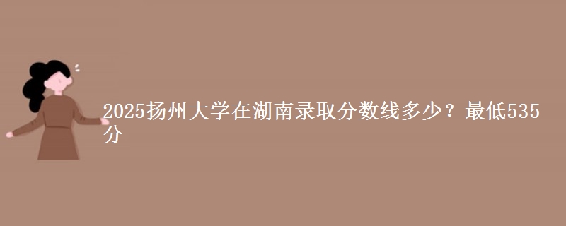 2025扬州大学在湖南录取分数线多少?最低535分